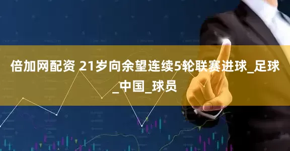 倍加网配资 21岁向余望连续5轮联赛进球_足球_中国_球员