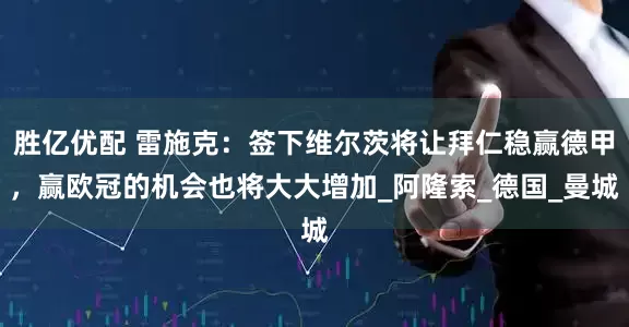 胜亿优配 雷施克：签下维尔茨将让拜仁稳赢德甲，赢欧冠的机会也将大大增加_阿隆索_德国_曼城