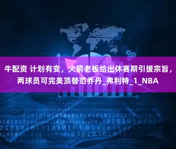 牛配资 计划有变，火箭老板给出休赛期引援宗旨，两球员可完美顶替范乔丹_弗利特_1_NBA