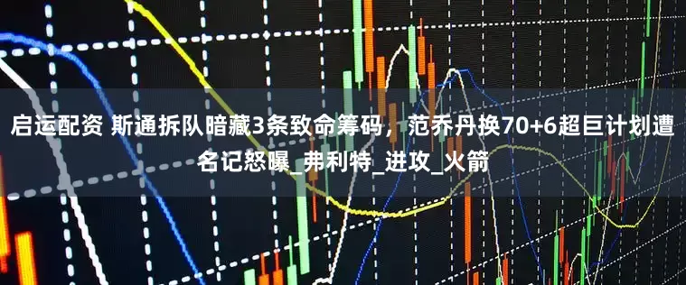 启运配资 斯通拆队暗藏3条致命筹码，范乔丹换70+6超巨计划遭名记怒曝_弗利特_进攻_火箭