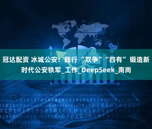 冠达配资 冰城公安：践行 “双争”“四有” 锻造新时代公安铁军_工作_DeepSeek_南岗