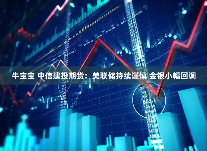 牛宝宝 中信建投期货：美联储持续谨慎 金银小幅回调
