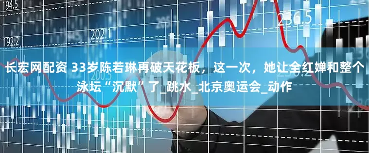 长宏网配资 33岁陈若琳再破天花板，这一次，她让全红婵和整个泳坛“沉默”了_跳水_北京奥运会_动作
