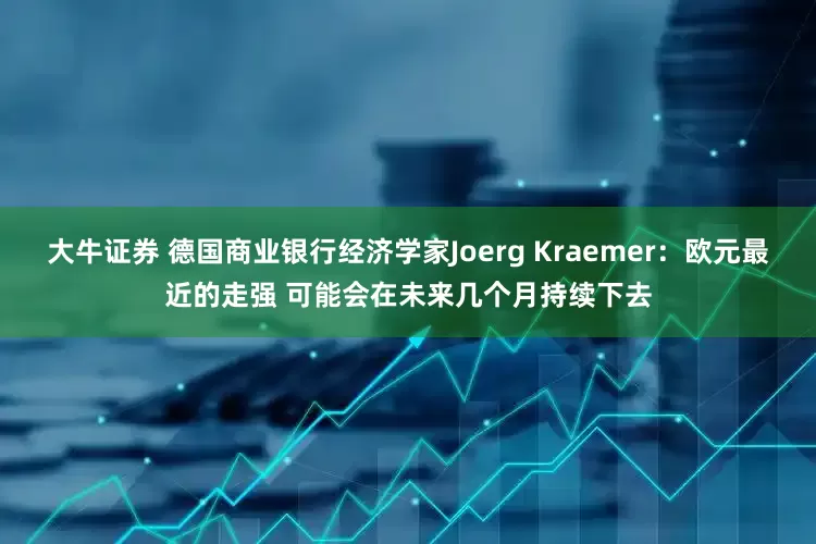 大牛证券 德国商业银行经济学家Joerg Kraemer：欧元最近的走强 可能会在未来几个月持续下去