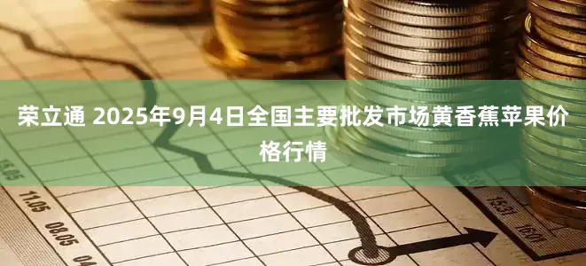 荣立通 2025年9月4日全国主要批发市场黄香蕉苹果价格行情