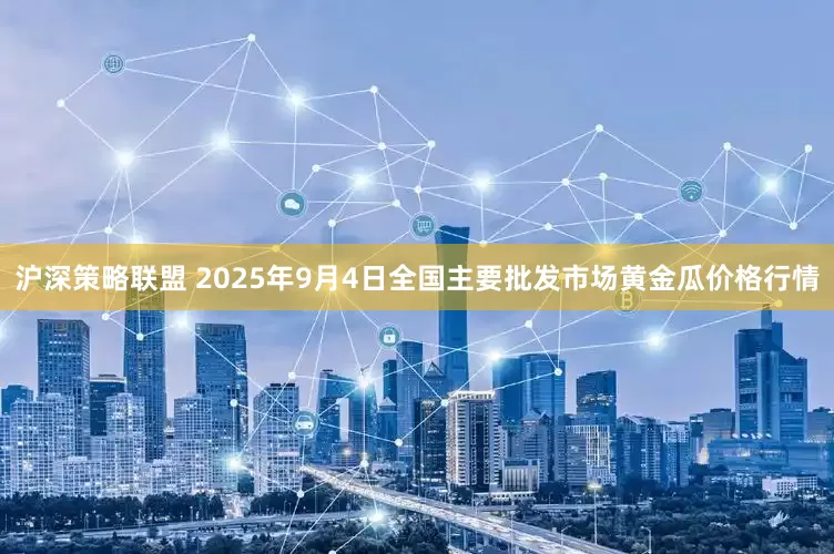 沪深策略联盟 2025年9月4日全国主要批发市场黄金瓜价格行情
