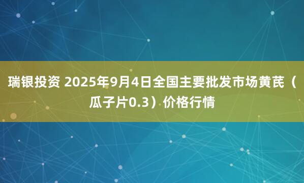 瑞银投资 2025年9月4日全国主要批发市场黄芪（瓜子片0.3）价格行情