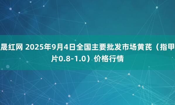 晟红网 2025年9月4日全国主要批发市场黄芪（指甲片0.8-1.0）价格行情
