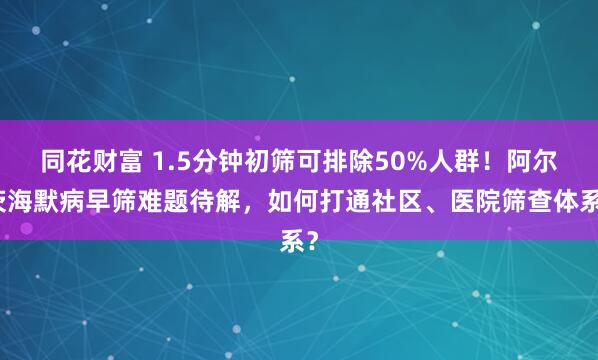 同花财富 1.5分钟初筛可排除50%人群！阿尔茨海默病早筛难题待解，如何打通社区、医院筛查体系？