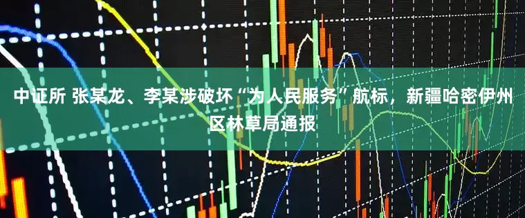 中证所 张某龙、李某涉破坏“为人民服务”航标，新疆哈密伊州区林草局通报