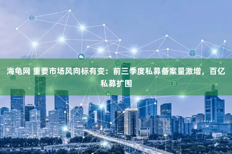 海龟网 重要市场风向标有变：前三季度私募备案量激增，百亿私募扩围