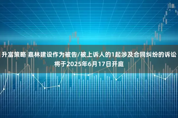升富策略 嘉林建设作为被告/被上诉人的1起涉及合同纠纷的诉讼将于2025年6月17日开庭