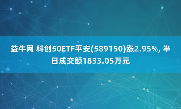 益牛网 科创50ETF平安(589150)涨2.95%, 半日成交额1833.05万元