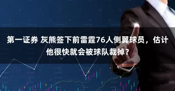 第一证券 灰熊签下前雷霆76人侧翼球员，估计他很快就会被球队裁掉？