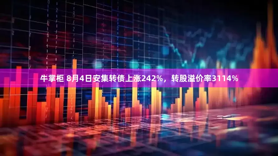 牛掌柜 8月4日安集转债上涨242%，转股溢价率3114%
