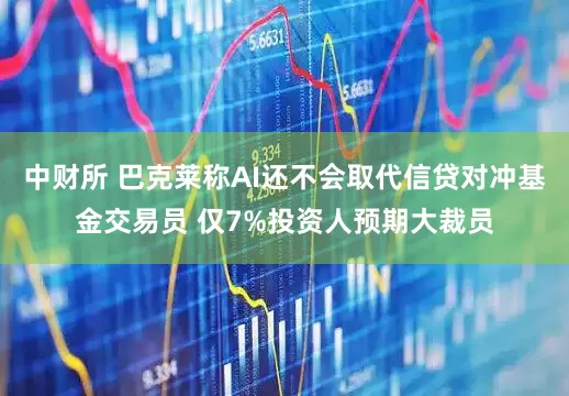 中财所 巴克莱称AI还不会取代信贷对冲基金交易员 仅7%投资人预期大裁员